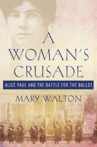 A Womans Crusade: Alice Paul and the Battle for the Ballot by Mary Walton